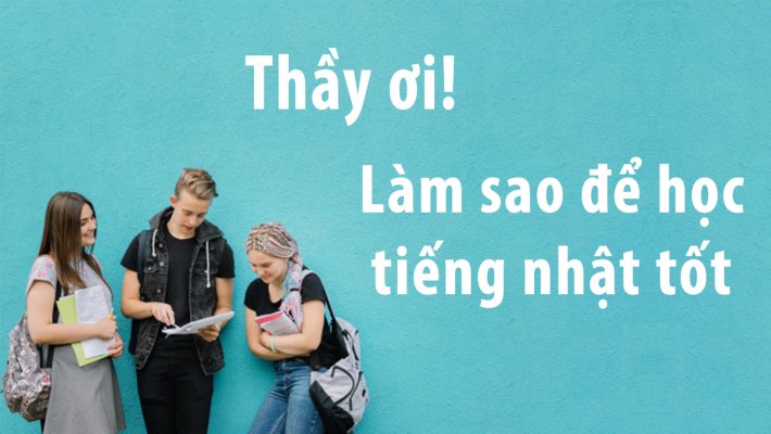 Học sinh: Thầy ơi thầy, làm sao để học tiếng nhật tốt bây giờ?