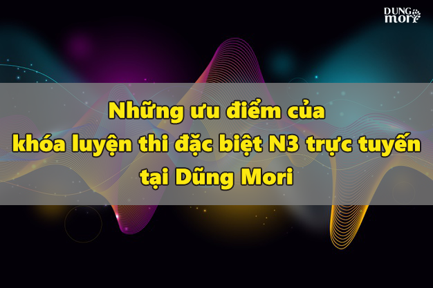 Những ưu điểm của khóa luyện thi đặc biệt N3 trực tuyến tại Dũng Mori